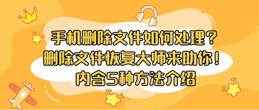 手机删除文件如何处理？删除文件恢复大师来助你！内含5种方法
