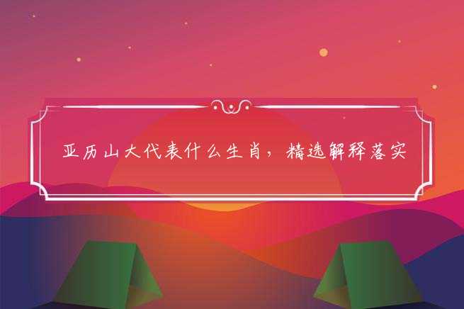 亚历山大代表什么生肖,精选解释落实-图1 亚历山大代表什么生肖,精选解释落实-图1