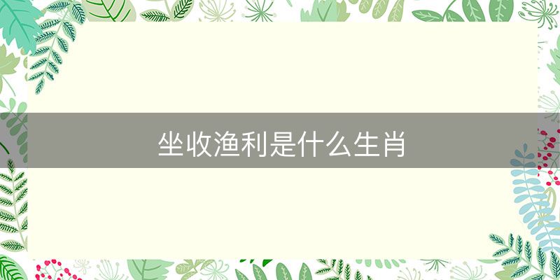 坐收渔利是什么生肖,最佳解析落实-图1 坐收渔利是什么生肖,最佳解析落实-图1
