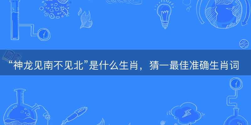 神龙见南不见北是什么生肖-图1 神龙见南不见北是什么生肖-图1