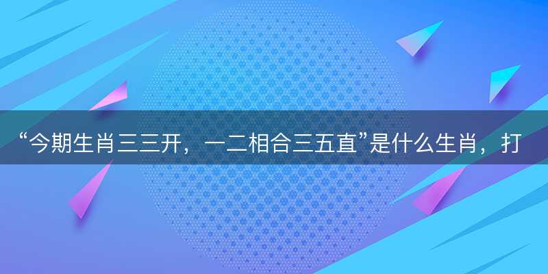 今期生肖三三开,一二相合三五直是什么生肖-图1 今期生肖三三开,一二相合三五直是什么生肖-图1