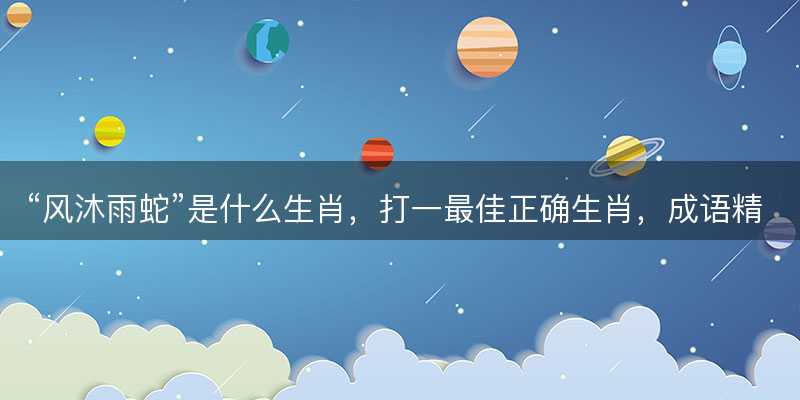风沐雨蛇是什么生肖-图1 风沐雨蛇是什么生肖-图1