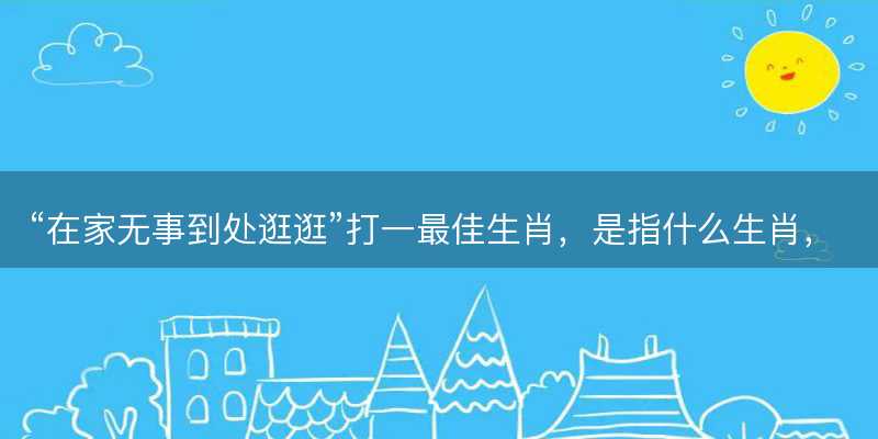 在家无事到处逛逛打一最佳生肖-图1 在家无事到处逛逛打一最佳生肖-图1