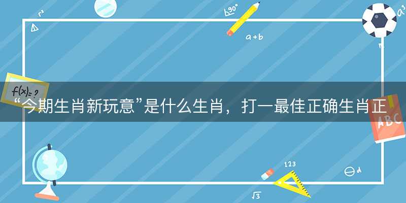 今期生肖新玩意是什么生肖-图1 今期生肖新玩意是什么生肖-图1