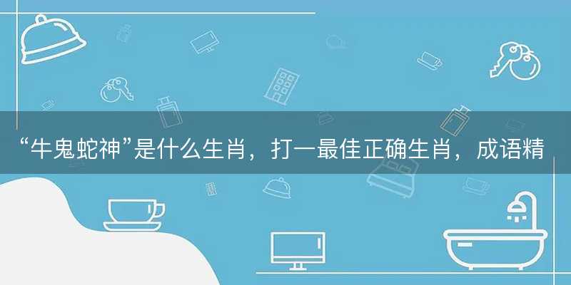 牛鬼蛇神是什么生肖-图1 牛鬼蛇神是什么生肖-图1