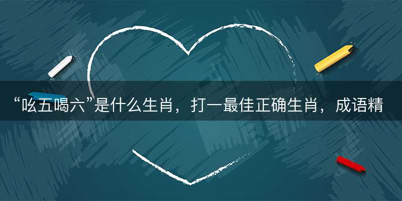 吆五喝六是什么生肖-图1 吆五喝六是什么生肖-图1