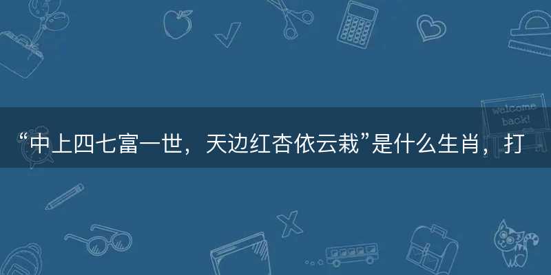 中上四七富一世,天边红杏依云栽是什么生肖-图1 中上四七富一世,天边红杏依云栽是什么生肖-图1