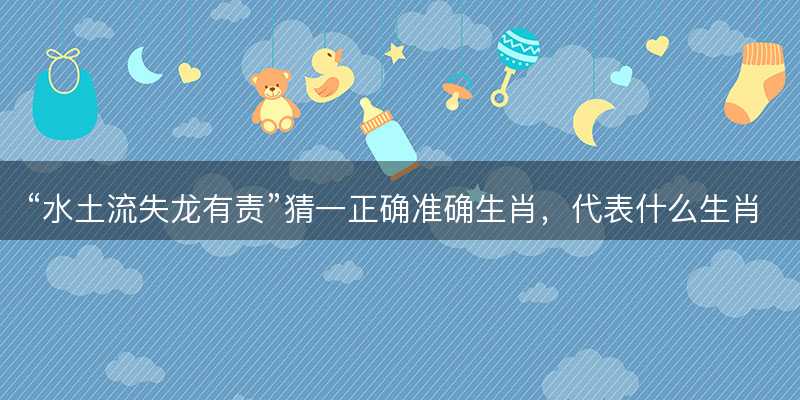 水土流失龙有责猜一正确准确生肖-图1 水土流失龙有责猜一正确准确生肖-图1