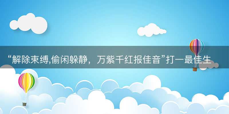 解除束缚,偷闲躲静,万紫千红报佳音打一最佳生肖-图1 解除束缚,偷闲躲静,万紫千红报佳音打一最佳生肖-图1