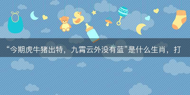 今期虎牛猪出特,九霄云外没有蓝是什么生肖,打一最佳正确生肖,成语释义解释落实-图1 今期虎牛猪出特,九霄云外没有蓝是什么生肖,打一最佳正确生肖,成语释义解释落实-图1