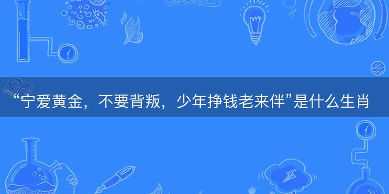 宁爱黄金,不要背叛,少年挣钱老来伴是什么生肖-图1 宁爱黄金,不要背叛,少年挣钱老来伴是什么生肖-图1