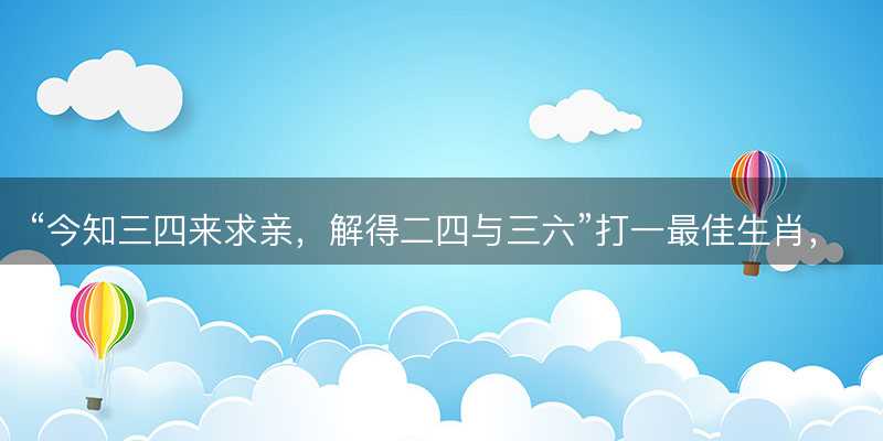 今知三四来求亲,解得二四与三六打一最佳生肖-图1 今知三四来求亲,解得二四与三六打一最佳生肖-图1