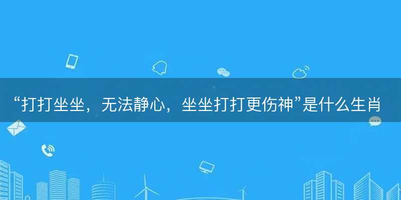打打坐坐,无法静心,坐坐打打更伤神是什么生肖,打一准确生肖精选词语释义解释落实-图1 打打坐坐,无法静心,坐坐打打更伤神是什么生肖,打一准确生肖精选词语释义解释落实-图1
