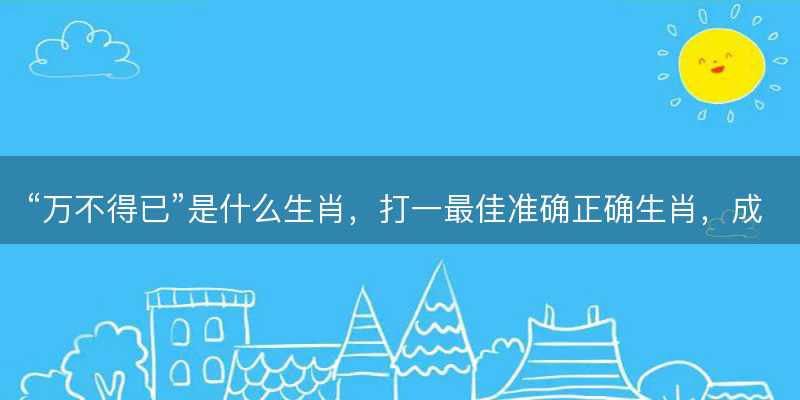 万不得已是什么生肖,打一最佳准确正确生肖,成语解释释义落实-图1 万不得已是什么生肖,打一最佳准确正确生肖,成语解释释义落实-图1