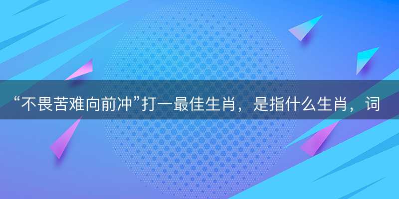 不畏苦难向前冲打一最佳生肖-图1 不畏苦难向前冲打一最佳生肖-图1