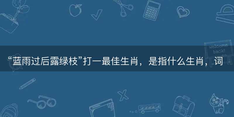 蓝雨过后露绿枝打一最佳生肖-图1 蓝雨过后露绿枝打一最佳生肖-图1