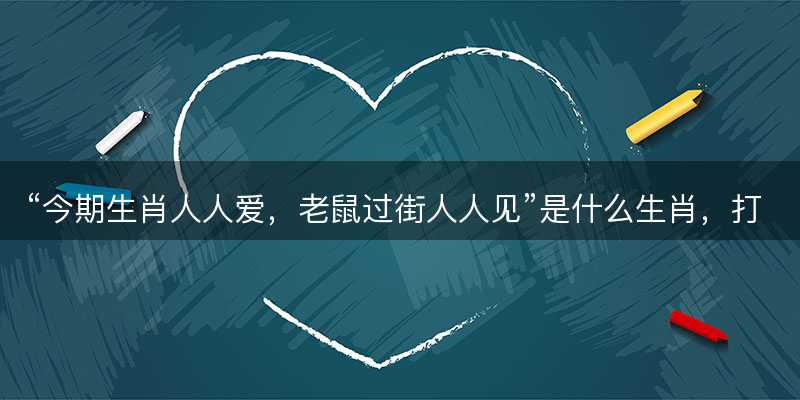 今期生肖人人爱,老鼠过街人人见是什么生肖-图1 今期生肖人人爱,老鼠过街人人见是什么生肖-图1