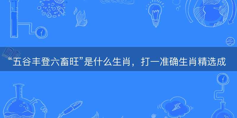 五谷丰登六畜旺是什么生肖-图1 五谷丰登六畜旺是什么生肖-图1