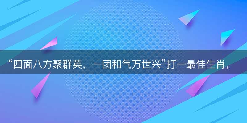 四面八方聚群英,一团和气万世兴打一最佳生肖-图1 四面八方聚群英,一团和气万世兴打一最佳生肖-图1