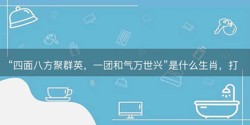 四面八方聚群英,一团和气万世兴是什么生肖-图1 四面八方聚群英,一团和气万世兴是什么生肖-图1