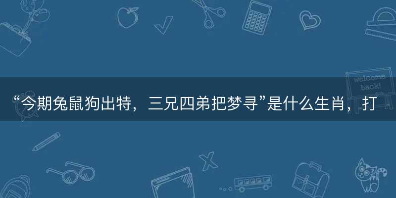 今期兔鼠狗出特,三兄四弟把梦寻是什么生肖-图1 今期兔鼠狗出特,三兄四弟把梦寻是什么生肖-图1