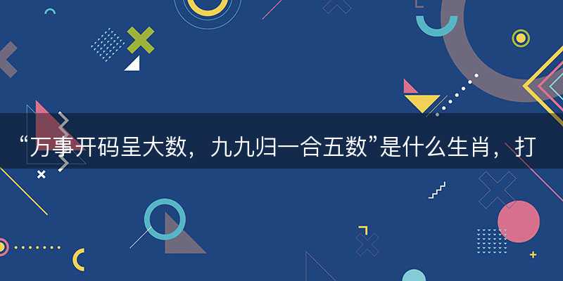 万事开码呈大数,九九归一合五数是什么生肖,打一最佳正确生肖,词语释义解释落实-图1 万事开码呈大数,九九归一合五数是什么生肖,打一最佳正确生肖,词语释义解释落实-图1