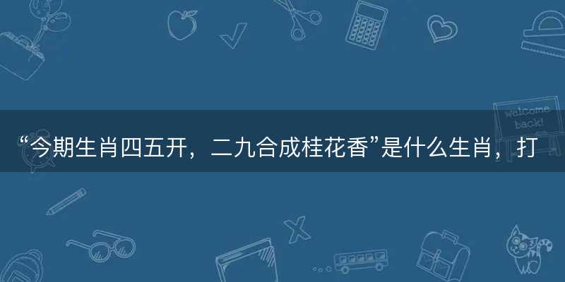 今期生肖四五开,二九合成桂花香是什么生肖,打一最佳正确生肖,词语释义解释落实-图1 今期生肖四五开,二九合成桂花香是什么生肖,打一最佳正确生肖,词语释义解释落实-图1