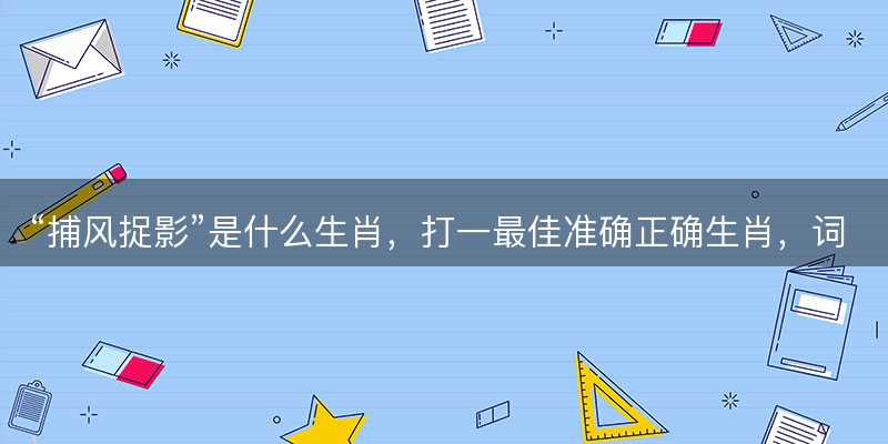 捕风捉影是什么生肖,打一最佳准确正确生肖,词语释义解释落实-图1 捕风捉影是什么生肖,打一最佳准确正确生肖,词语释义解释落实-图1