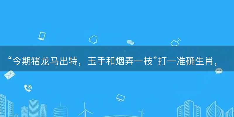 今期猪龙马出特,玉手和烟弄一枝打一准确生肖-图1 今期猪龙马出特,玉手和烟弄一枝打一准确生肖-图1