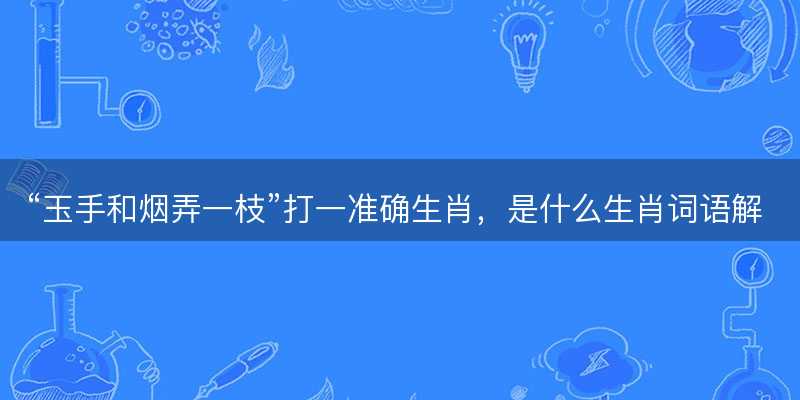 玉手和烟弄一枝打一准确生肖-图1 玉手和烟弄一枝打一准确生肖-图1