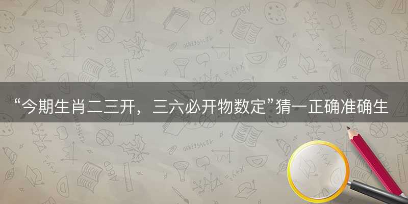 今期生肖二三开,三六必开物数定猜一正确准确生肖-图1 今期生肖二三开,三六必开物数定猜一正确准确生肖-图1