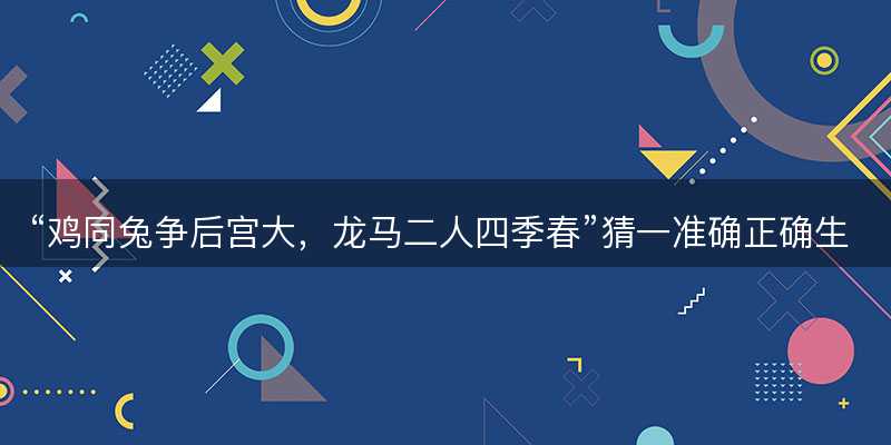 鸡同兔争后宫大,龙马二人四季春猜一准确正确生肖-图1 鸡同兔争后宫大,龙马二人四季春猜一准确正确生肖-图1