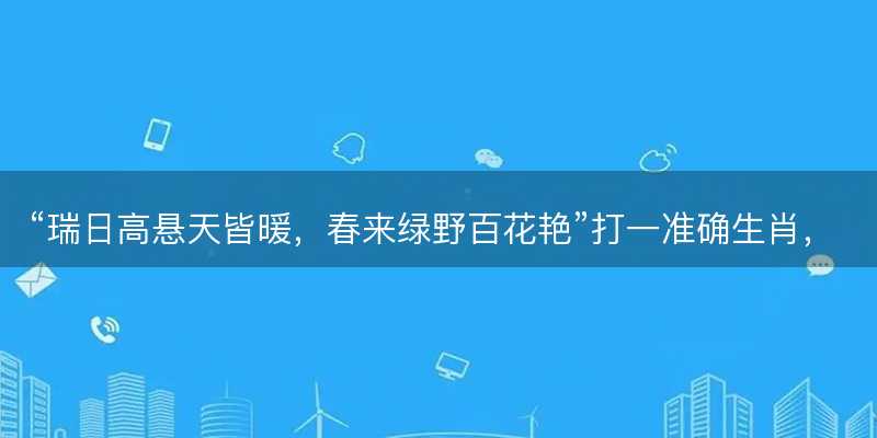 瑞日高悬天皆暖,春来绿野百花艳打一准确生肖-图1 瑞日高悬天皆暖,春来绿野百花艳打一准确生肖-图1