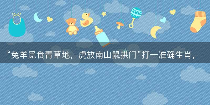 兔羊觅食青草地,虎放南山鼠拱门打一准确生肖-图1 兔羊觅食青草地,虎放南山鼠拱门打一准确生肖-图1