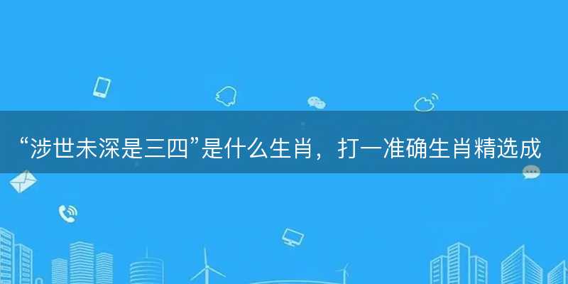 涉世未深是三四是什么生肖-图1 涉世未深是三四是什么生肖-图1