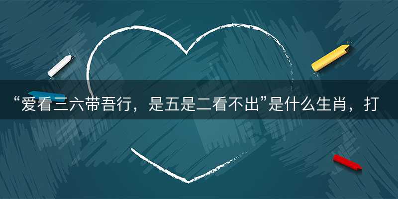 爱看三六带吾行,是五是二看不出是什么生肖-图1 爱看三六带吾行,是五是二看不出是什么生肖-图1