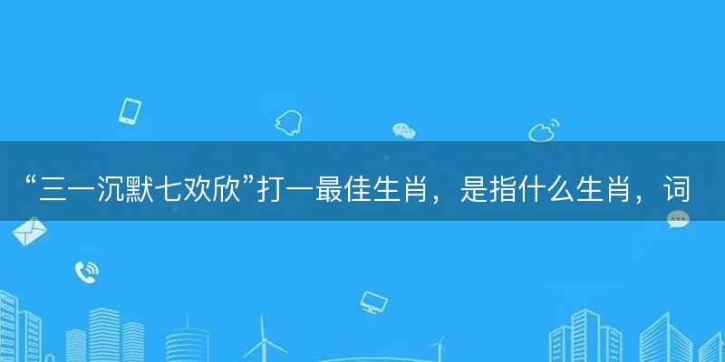 三一沉默七欢欣打一最佳生肖-图1 三一沉默七欢欣打一最佳生肖-图1