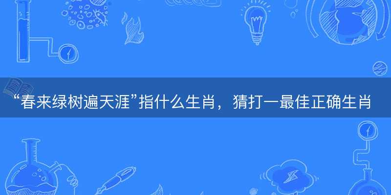 春来绿树遍天涯指什么生肖-图1 春来绿树遍天涯指什么生肖-图1