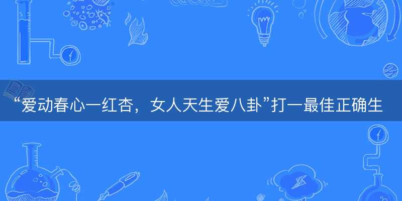 爱动春心一红杏,女人天生爱八卦打一最佳正确生肖,是什么生肖原文解答释义解释落实-图1 爱动春心一红杏,女人天生爱八卦打一最佳正确生肖,是什么生肖原文解答释义解释落实-图1