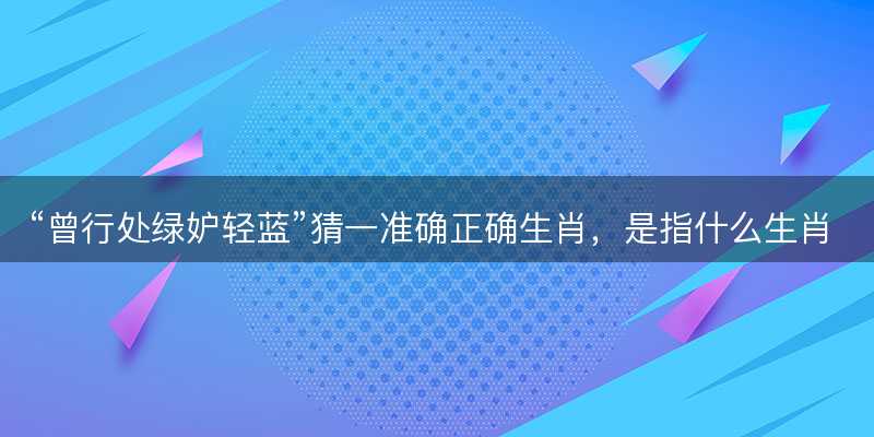 曾行处绿妒轻蓝猜一准确正确生肖-图1 曾行处绿妒轻蓝猜一准确正确生肖-图1