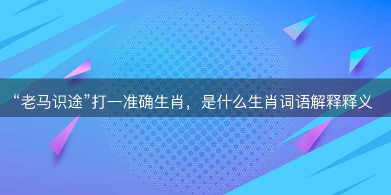 老马识途打一准确生肖-图1 老马识途打一准确生肖-图1