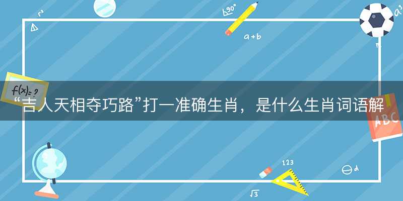 吉人天相夺巧路打一准确生肖-图1 吉人天相夺巧路打一准确生肖-图1