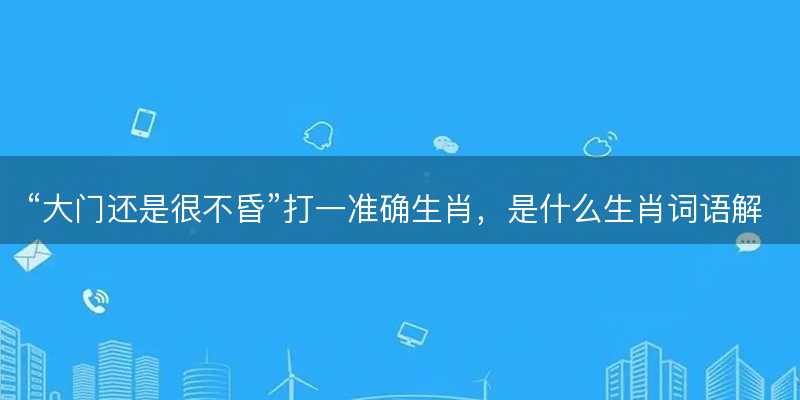 大门还是很不昏打一准确生肖-图1 大门还是很不昏打一准确生肖-图1