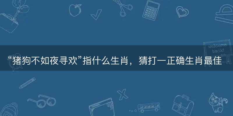 猪狗不如夜寻欢指什么生肖-图1 猪狗不如夜寻欢指什么生肖-图1