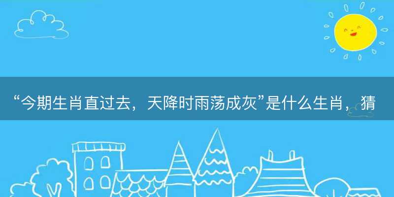 今期生肖直过去,天降时雨荡成灰是什么生肖-图1 今期生肖直过去,天降时雨荡成灰是什么生肖-图1