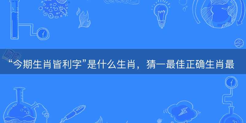 今期生肖皆利字是什么生肖-图1 今期生肖皆利字是什么生肖-图1