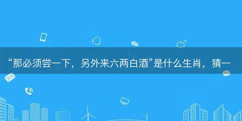 那必须尝一下,另外来六两白酒是什么生肖-图1 那必须尝一下,另外来六两白酒是什么生肖-图1