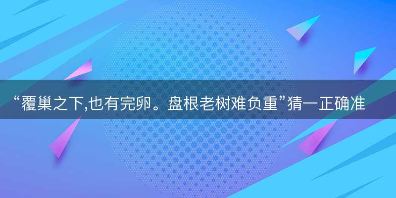 覆巢之下,也有完卵。盘根老树难负重猜一正确准确生肖-图1 覆巢之下,也有完卵。盘根老树难负重猜一正确准确生肖-图1