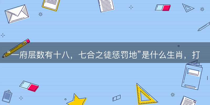 一府层数有十八,七合之徒惩罚地是什么生肖,打一最佳正确生肖,词语释义解释落实-图1 一府层数有十八,七合之徒惩罚地是什么生肖,打一最佳正确生肖,词语释义解释落实-图1