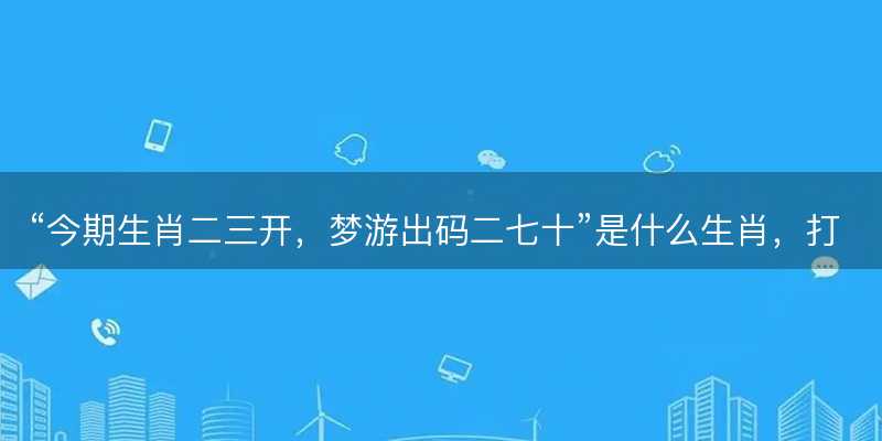 今期生肖二三开,梦游出码二七十是什么生肖,打一最佳正确生肖,词语释义解释落实-图1 今期生肖二三开,梦游出码二七十是什么生肖,打一最佳正确生肖,词语释义解释落实-图1